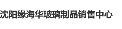 操逼内射沈阳缘海华玻璃制品销售中心